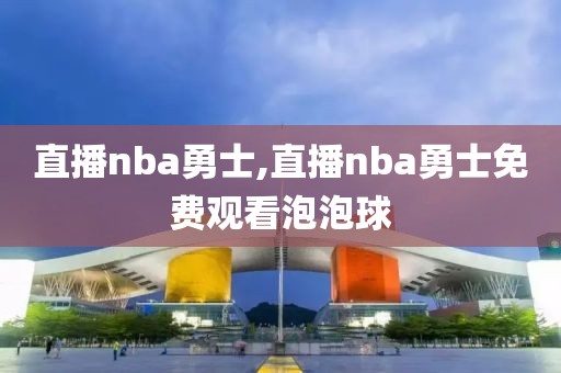 直播nba勇士,直播nba勇士免费观看泡泡球