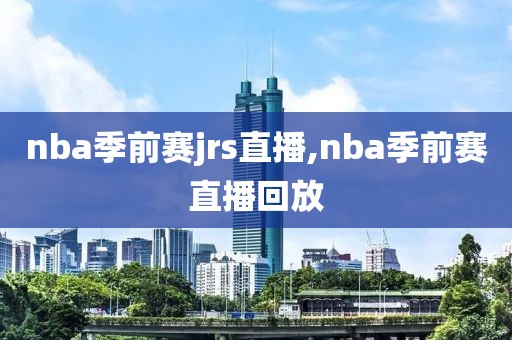 nba季前赛jrs直播,nba季前赛直播回放