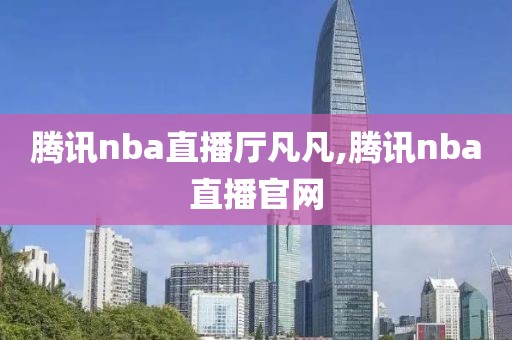 腾讯nba直播厅凡凡,腾讯nba直播官网