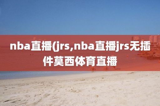 nba直播(jrs,nba直播jrs无插件莫西体育直播