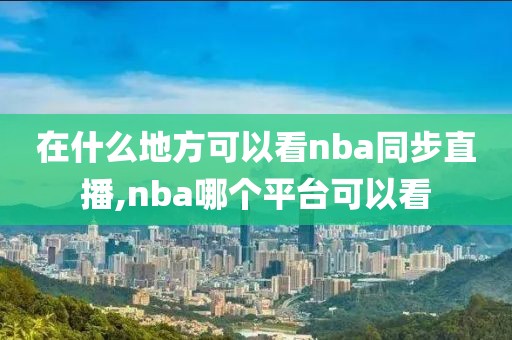 在什么地方可以看nba同步直播,nba哪个平台可以看