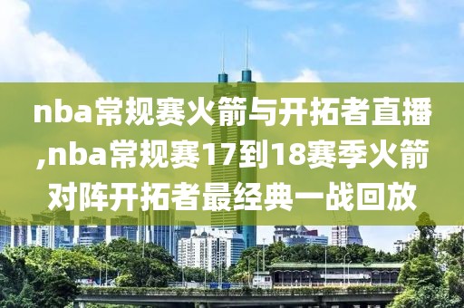 nba常规赛火箭与开拓者直播,nba常规赛17到18赛季火箭对阵开拓者最经典一战回放