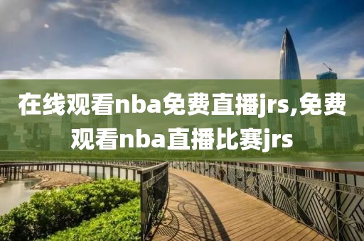 在线观看nba免费直播jrs,免费观看nba直播比赛jrs