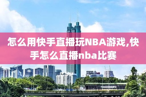 怎么用快手直播玩NBA游戏,快手怎么直播nba比赛