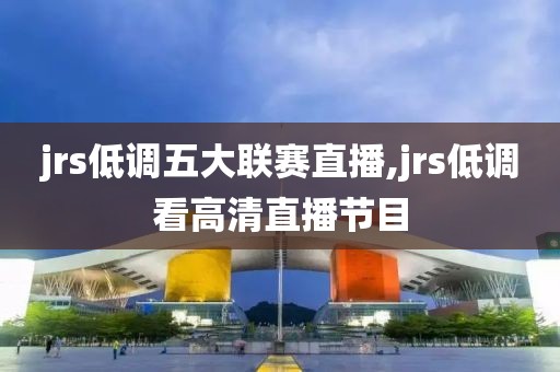 jrs低调五大联赛直播,jrs低调看高清直播节目