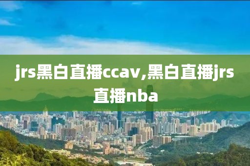 jrs黑白直播ccav,黑白直播jrs直播nba