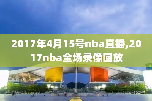 2017年4月15号nba直播,2017nba全场录像回放