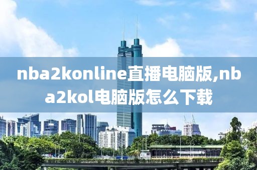 nba2konline直播电脑版,nba2kol电脑版怎么下载