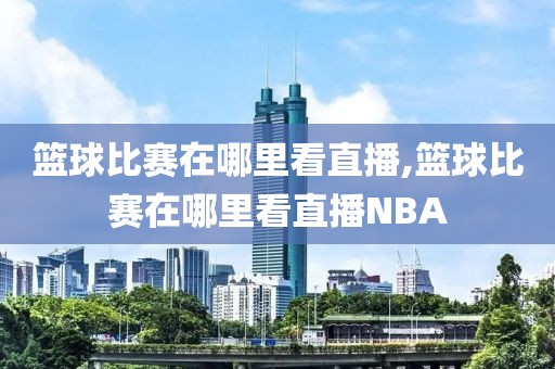 篮球比赛在哪里看直播,篮球比赛在哪里看直播NBA