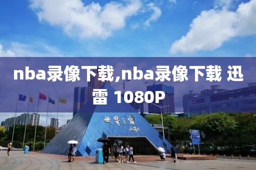 nba录像下载,nba录像下载 迅雷 1080P