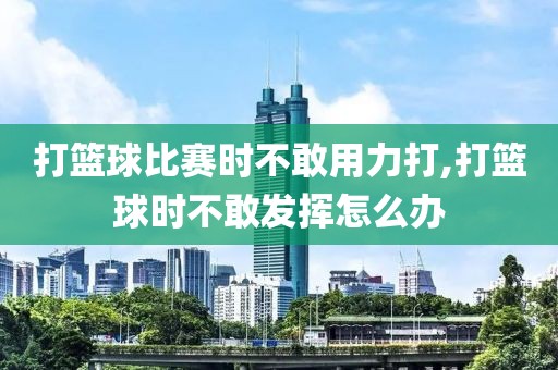 打篮球比赛时不敢用力打,打篮球时不敢发挥怎么办