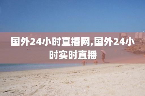 国外24小时直播网,国外24小时实时直播