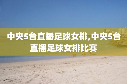 中央5台直播足球女排,中央5台直播足球女排比赛