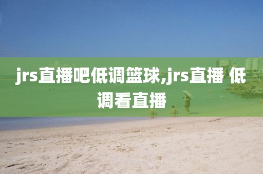 jrs直播吧低调篮球,jrs直播 低调看直播