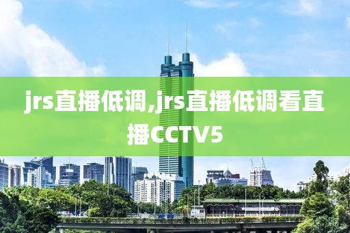 jrs直播低调,jrs直播低调看直播CCTV5