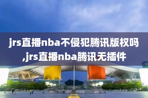 jrs直播nba不侵犯腾讯版权吗,jrs直播nba腾讯无插件