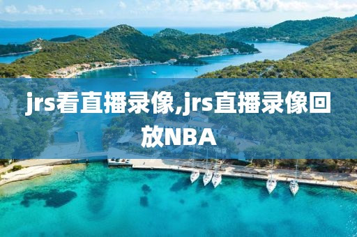 jrs看直播录像,jrs直播录像回放NBA