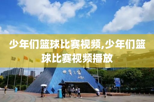 少年们篮球比赛视频,少年们篮球比赛视频播放