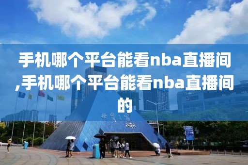 手机哪个平台能看nba直播间,手机哪个平台能看nba直播间的