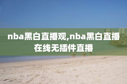 nba黑白直播观,nba黑白直播在线无插件直播