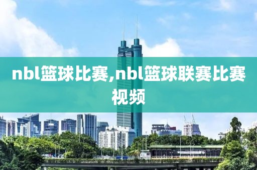 nbl篮球比赛,nbl篮球联赛比赛视频