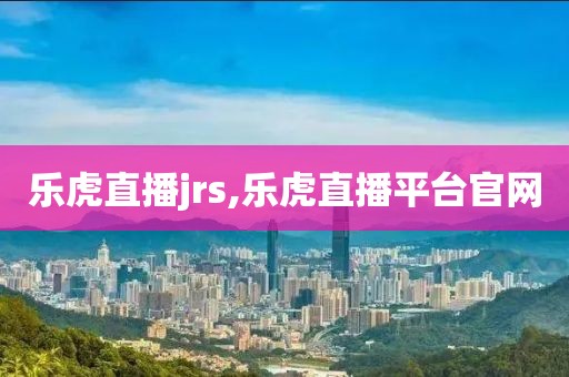 乐虎直播jrs,乐虎直播平台官网