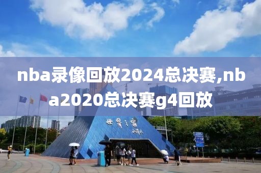 nba录像回放2024总决赛,nba2020总决赛g4回放