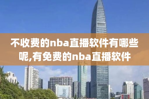 不收费的nba直播软件有哪些呢,有免费的nba直播软件