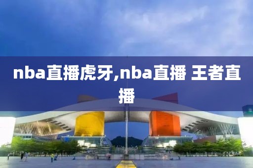 nba直播虎牙,nba直播 王者直播