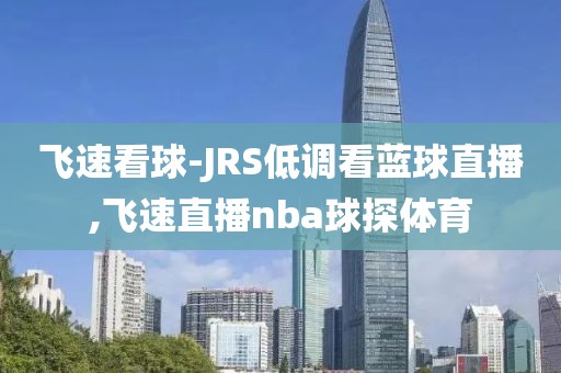 飞速看球-JRS低调看蓝球直播,飞速直播nba球探体育