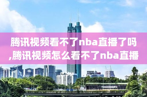 腾讯视频看不了nba直播了吗,腾讯视频怎么看不了nba直播