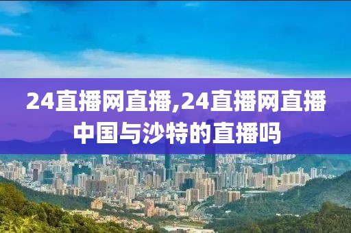 24直播网直播,24直播网直播中国与沙特的直播吗