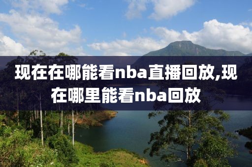 现在在哪能看nba直播回放,现在哪里能看nba回放