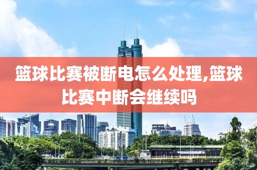 篮球比赛被断电怎么处理,篮球比赛中断会继续吗