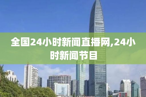 全国24小时新闻直播网,24小时新闻节目