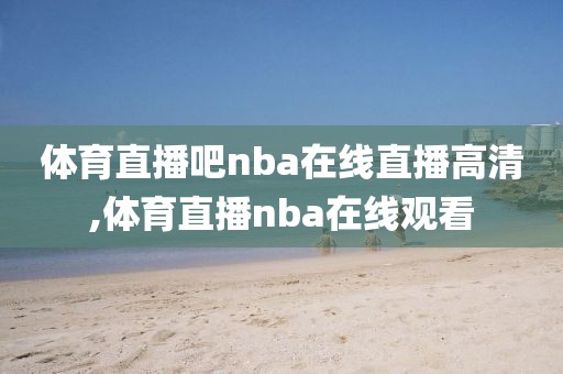 体育直播吧nba在线直播高清,体育直播nba在线观看