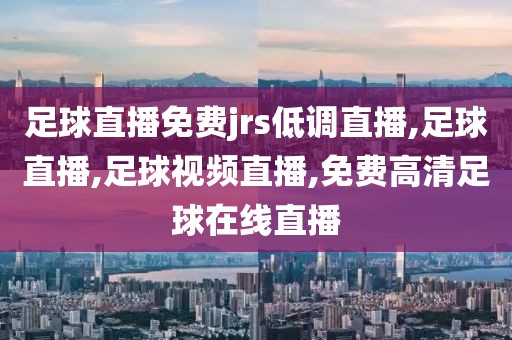 足球直播免费jrs低调直播,足球直播,足球视频直播,免费高清足球在线直播