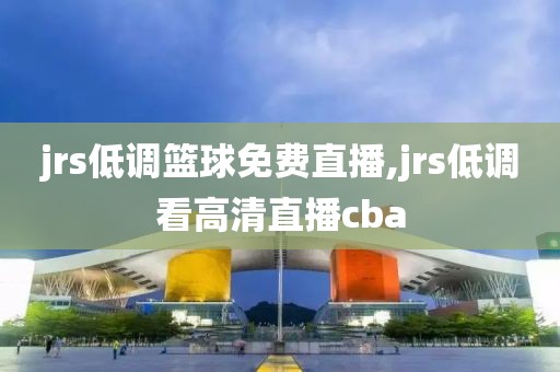 jrs低调篮球免费直播,jrs低调看高清直播cba