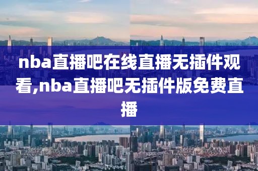 nba直播吧在线直播无插件观看,nba直播吧无插件版免费直播