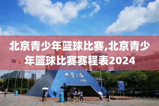 北京青少年篮球比赛,北京青少年篮球比赛赛程表2024