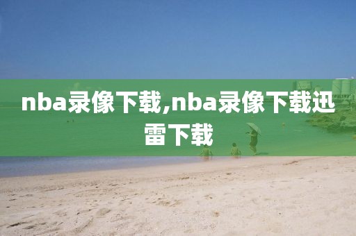 nba录像下载,nba录像下载迅雷下载