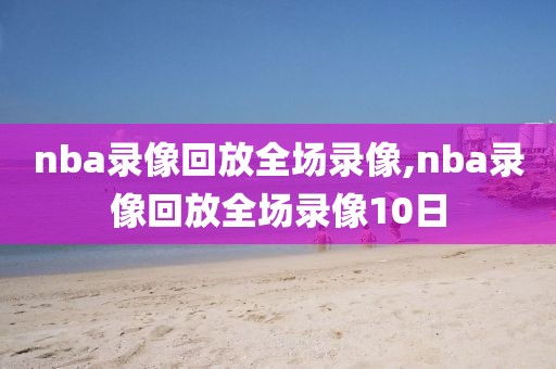 nba录像回放全场录像,nba录像回放全场录像10日