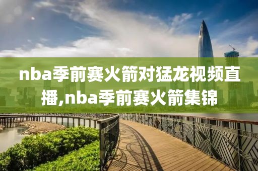 nba季前赛火箭对猛龙视频直播,nba季前赛火箭集锦