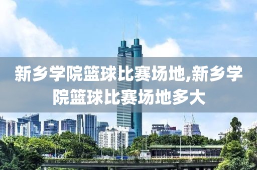 新乡学院篮球比赛场地,新乡学院篮球比赛场地多大