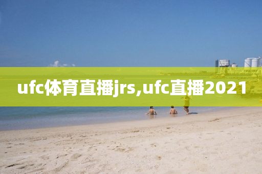 ufc体育直播jrs,ufc直播2021