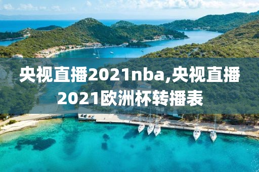 央视直播2021nba,央视直播2021欧洲杯转播表