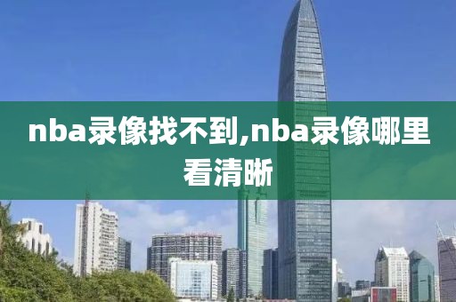 nba录像找不到,nba录像哪里看清晰