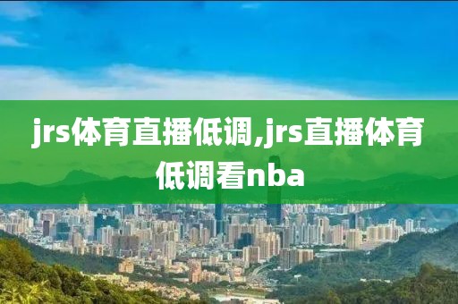 jrs体育直播低调,jrs直播体育低调看nba