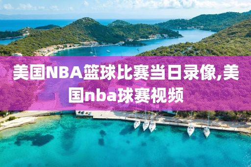 美国NBA篮球比赛当日录像,美国nba球赛视频