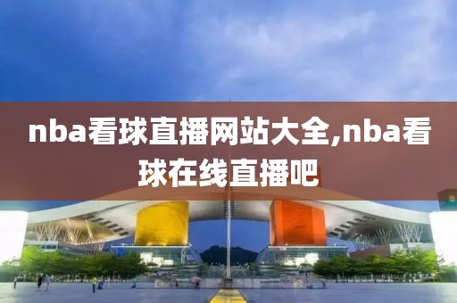 nba看球直播网站大全,nba看球在线直播吧